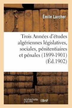 Trois Années d'Études Algériennes Législatives, Sociales, Pénitentiaires Et Pénales (1899-1901) - Larcher, Emile