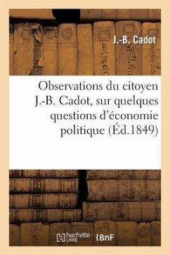 Observations Du Citoyen J.-B. Cadot, Sur Quelques Questions d'Économie Politique, Adressées: Au Président de la République Et Aux Représentants Du Peu - Cadot, J. -B