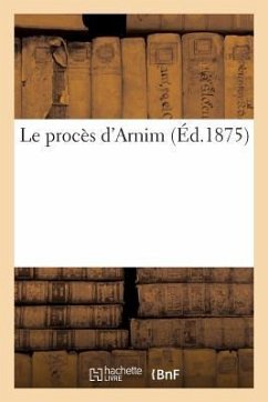 Le Procès d'Arnim: Recueil Complet Des Documents Politiques Et Autres Pièces Produites À l'Audience Publique - Sans Auteur