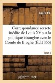 Correspondance Secrète Inédite de Louis XV Sur La Politique Étrangère Avec Le Comte de Broglie. T2