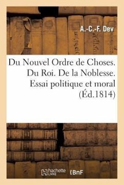 Du Nouvel Ordre de Choses. Du Roi. de la Noblesse. Essai Politique Et Moral, Dédié Aux Amis: Du Roi Et de la France. Par Un Lyonnais, Qui n'Est Rien, - Dev, A. -C -F