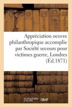 Appréciation Oeuvre Philanthropique Accomplie Par Société de Secours Pour Victimes Guerre À Londres: [Suivi De] Rapport de Gestion Présenté Par Le Com - Moreuil, L.