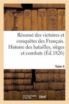 Résumé Des Victoires Et Conquêtes Des Français. Histoire Des Batailles Et Combats (Éd.1826) T4: Qui Ont Eu Lieu Depuis 1792 Jusques Et Y Compris La De - Sans Auteur