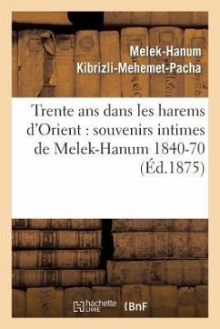 Trente ANS Dans Les Harems d'Orient: Souvenirs Intimes de Melek-Hanum, Femme de S. A. Le Grand-Vizir Kibrizli-Mehemet-Pacha, 1840-1870 - Kibrizli-Mehemet-Pacha, Melek-Hanum