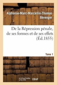 de la Répression Pénale, de Ses Formes Et de Ses Effets. Tome 1 - Bérenger, Alphonse-Marc-Marcellin-Thomas de la Répression Pénale, de Ses Formes Et de Ses Effets. Tome 1 - Bérenger, Alphonse-Marc-Marcellin-Thomas
