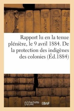 Rapport Lu En La Tenue Plénière, Le 9 Avril 1884. de la Protection Des Indigènes Des Colonies - Lévy, Armand