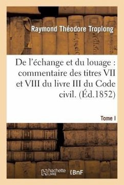 de l'Échange Et Du Louage: Commentaire Des Titres VII Et VIII Du Livre III Du Code Civil. Tome 1 - Troplong, Raymond Théodore