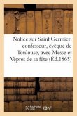 Notice Sur Saint Germier, Confesseur, Évêque de Toulouse, Avec La Messe Et Les Vêpres de Sa Fête...