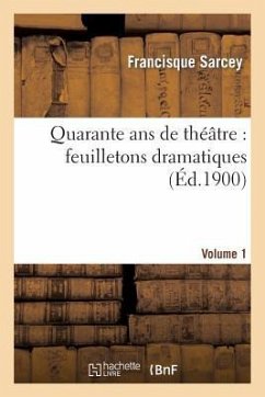 Quarante ANS de Théâtre: Feuilletons Dramatiques. Volume 1 - Sarcey, Francisque