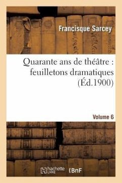 Quarante ANS de Théâtre: Feuilletons Dramatiques. Volume 6 - Sarcey, Francisque