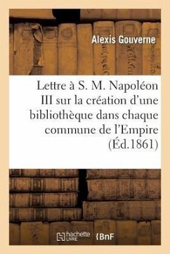 Lettre À S. M. Napoléon III, ... Sur La Création d'Une Bibliothèque Dans Chaque Commune de l'Empire: : Projet Soumis À S. M. Eugénie, Impératrice Des - Gouverne