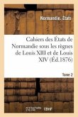 Cahiers Des États de Normandie Sous Les Règnes de Louis XIII Et de Louis XIV. Tome 2