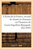 L'Echo de la France, Recueil de Chants Et Chansons En l'Honneur de Louis-Napoléon Bonaparte (1849): , Président de la République, Précédé d'Une Notice