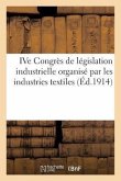 Ive Congrès de Législation Industrielle Organisé Par Les Industries Textiles: . 26 Mars 1914. Salle Des Ingénieurs Civils. 19, Rue Blanche