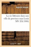 La Vie Littéraire Dans Une Ville de Province Sous Louis XIV: Étude Sur La Société Dijonnaise Pendant La Seconde Moitié Du Xviie Siècle