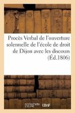 Procès Verbal de l'Ouverture Solennelle de l'École de Droit de Dijon Avec Les Discours (Éd.1806): Qui Y Ont Été Prononcés