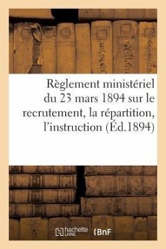 Règlement Ministériel Du 23 Mars 1894 Sur Le Recrutement, La Répartition, l'Instruction (Éd.1894): , l'Administration Et l'Inspection Des Officiers de - Sans Auteur