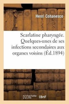 Scarlatine Pharyngée. Quelques-Unes de Ses Infections Secondaires Aux Organes Voisins - Cohanesco, Henri