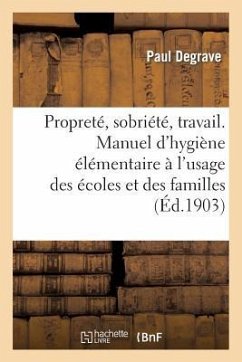 Propreté, Sobriété, Travail. Manuel d'Hygiène Élémentaire À l'Usage Des Écoles Et Des Familles - Degrave, Paul