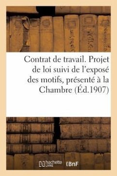 Contrat de Travail. Projet de Loi Suivi de l'Exposé Des Motifs, Présenté À La Chambre (Éd.1907): Le 2 Juillet 1906 - Sans Auteur