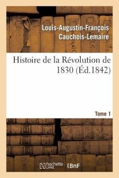 Histoire de la Révolution de 1830 Précédée d'Un Résumé Historique de la Restauration. Tome 1 - Cauchois-Lemaire, Louis-Augustin-François