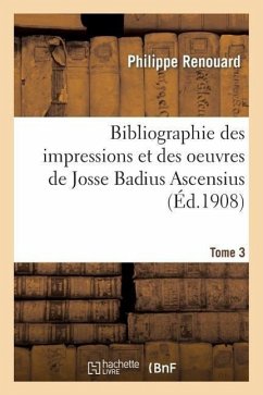 Bibliographie Des Impressions Et Des Oeuvres de Josse Badius Ascensius, 1462-1535. Tome 3 - Renouard, Philippe