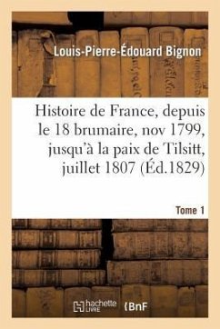 Histoire de France, Depuis Le 18 Brumaire, Nov1799, Jusqu'à La Paix de Tilsitt, Juillet 1807. T. 1 - Bignon, Louis-Pierre-Édouard