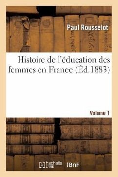 Histoire de l'Éducation Des Femmes En France. [Volume 1] - Rousselot, Paul