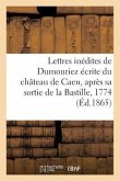 Lettres Inédites de Dumouriez Écrite Du Château de Caen, Après Sa Sortie de la Bastille, En 1774