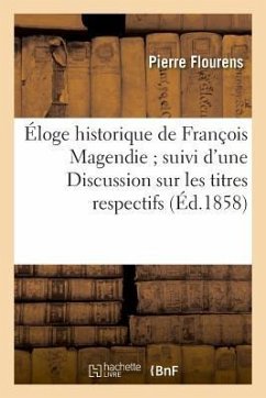 Éloge Historique de François Magendie Suivi d'Une Discussion Sur Les Titres Respectifs - Flourens, Pierre