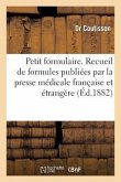 Petit Formulaire. Recueil de Formules Publiées Par La Presse Médicale Française Et Étrangère
