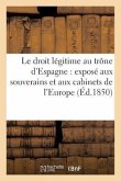 Le Droit Légitime Au Trône d'Espagne: Exposé Aux Souverains Et Aux Cabinets de l'Europe (Éd.1850)