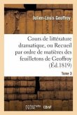 Cours de Littérature Dramatique, Ou Recueil Par Ordre de Matières Des Feuilletons de Geoffroy. T. 3