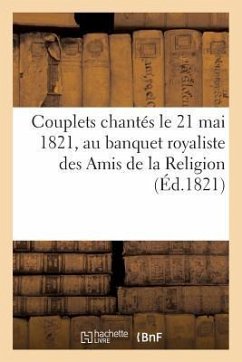 Couplets Chantés Le 21 Mai 1821, Au Banquet Royaliste Des Amis de la Religion (Éd.1821): , Pour Célébrer Le Baptême de Son Altesse Royale Mgr Le Duc d - Sans Auteur