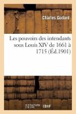 Les Pouvoirs Des Intendants Sous Louis XIV Particulièrement Dans Les Pays d'Élections de 1661 À 1715