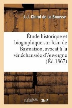 Étude Historique Et Biographique Sur Jean de Basmaison, Avocat À La Sénéchaussée d'Auvergne: , Député Aux États de Blois: Lue À La Société Protectrice - Chirol De La Brousse, J. -J