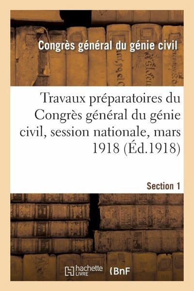 Travaux Préparatoires Du Congrès Général Du Génie Civil, Session Nationale, Mars 1918. Section 1