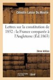 Lettres Sur La Constitution de 1852: La France Comparée À l'Angleterre (3e Édition)