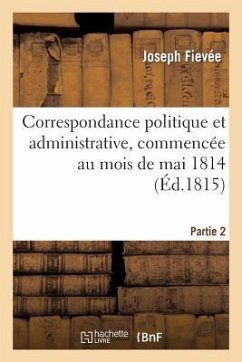 Correspondance Politique Et Administrative, Commencée Au Mois de Mai 1814. 2e Partie - Fiévée, Joseph