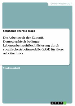 Die Arbeitswelt der Zukunft. Demographisch bedingte Lebensarbeitszeitflexibilisierung durch spezifische Arbeitsmodelle (SAM) für ältere Arbeitnehmer - Trapp, Stephanie T.
