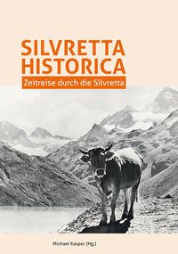 Silvretta Historica. Zeitreise durch die Silvretta. - Kasper, Michael; Hessenberger, Edith; Petras, Dieter; Rutzinger, Martin