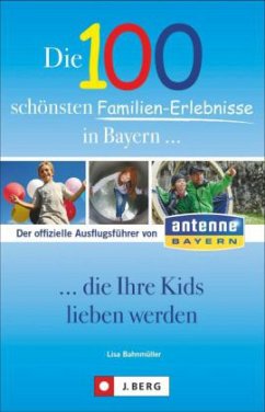 Die 100 schönsten Familien-Erlebnisse in Bayern... die Ihre Kids lieben werden - Bahnmüller, Lisa