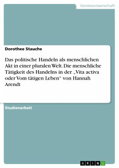 Das politische Handeln als menschlichen Akt in einer pluralen Welt. Die menschliche Tätigkeit des Handelns in der „Vita activa oder Vom tätigen Leben&quote; von Hannah Arendt (eBook, PDF)