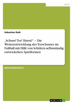 ¿Schuss! Tor! Hurra!¿ ¿ Die Weiterentwicklung des Torschusses im Fußball mit Hilfe von Schülern selbstständig entwickelten Spielformen - Rath, Sebastian