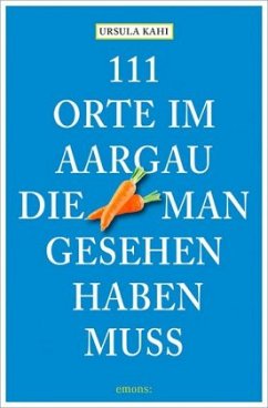 111 Orte im Aargau, die man gesehen haben muss - Kahi, Ursula