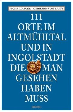 111 Orte im Altmühltal und in Ingolstadt, die man gesehen haben muss - Auer, Richard;Kapff, Gerhard von