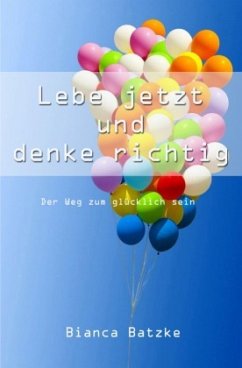 Lebe jetzt und denke richtig - Batzke, Bianca