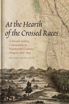 At the Hearth of the Crossed Races: A French-Indian Community in Nineteenth-Century Oregon, 1812-1859 - Jetté, Melinda Marie