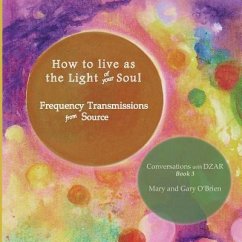 How to live as the Light of your Soul: Frequency Transmissions from Source. Conversations with DZAR Book 3 - O'Brien, Mary; O'Brien, Gary