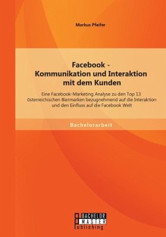 Facebook - Kommunikation und Interaktion mit dem Kunden: Eine Facebook-Marketing Analyse zu den Top 13 österreichischen Biermarken bezugnehmend auf die Interaktion und den Einfluss auf die Facebook Welt - Pfeifer, Markus